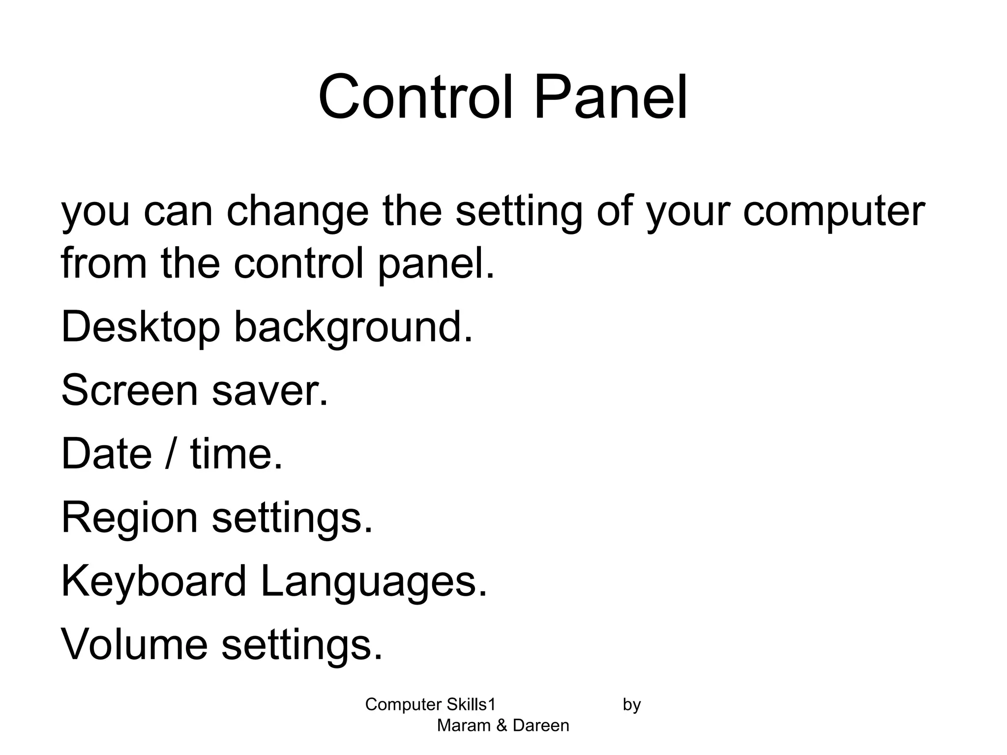 Computer Skills1 by
Maram & Dareen
Control Panel
you can change the setting of your computer
from the control panel.
Desktop background.
Screen saver.
Date / time.
Region settings.
Keyboard Languages.
Volume settings.
 