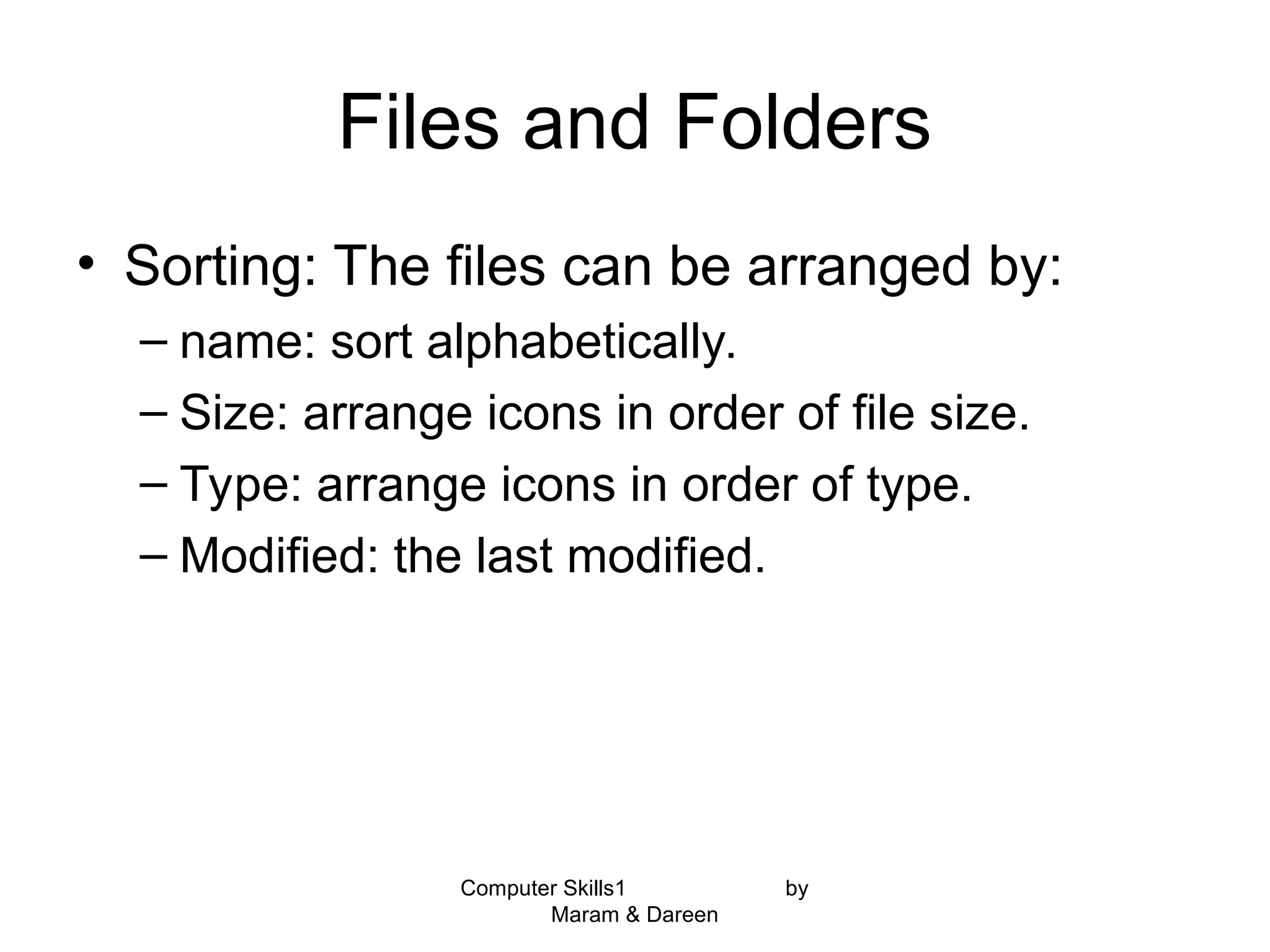 Computer Skills1 by
Maram & Dareen
Files and Folders
• Sorting: The files can be arranged by:
– name: sort alphabetically.
– Size: arrange icons in order of file size.
– Type: arrange icons in order of type.
– Modified: the last modified.
 