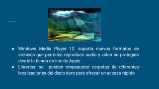 ● Windows Media Player 12: soporta nuevos formatos de
archivos que permiten reproducir audio y video no protegido
desde la tienda on-line de Apple
● Librerías: se pueden empaquetar carpetas de diferentes
localizaciones del disco duro para ofrecer un acceso rápido
 