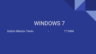 WINDOWS 7
Dobrin Nikolov Tenev - 1º DAM
 