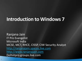 Introduction to Windows 7  Ranjana Jain IT Pro Evangelist Microsoft India MCSE, MCT, RHCE, CISSP, CIW Security Analyst http://ranjanajain.spaces.live.com http://www.ranjanajain.com Delhiitpro.groups.live.com  