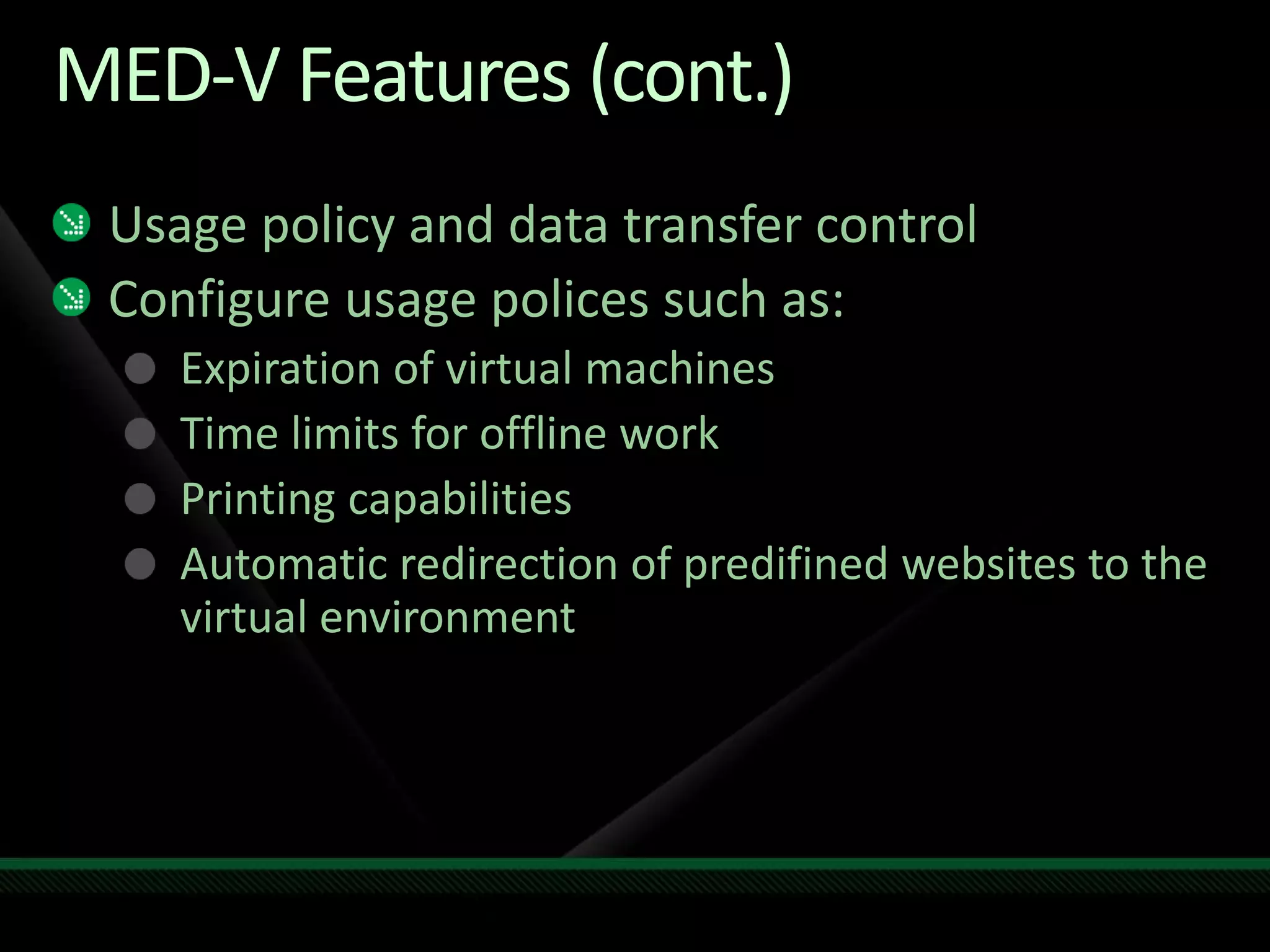 MED-V Features (cont.)
Usage policy and data transfer control
Configure usage polices such as:
Expiration of virtual machines
Time limits for offline work
Printing capabilities
Automatic redirection of predifined websites to the
virtual environment
 