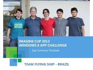 IMAGINE CUP 2013
WINDOWS 8 APP CHALLENGE
      App Summary Template




  TEAM FLYING SHIP - BRAZIL
 