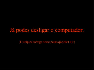 Já podes desligar o computador . (É simples carrega nesse botão que diz OFF) 