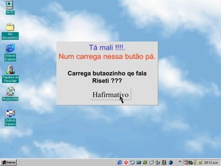 Tá mali !!!! . Num carrega nessa butão pá. Carrega butaozinho qe fala Riseti ??? Hafirmativo 