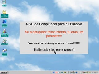 MSG do Computador para o Utilizador Se a estupidez fosse merda, tu eras um peníco!!!!!! Vou encerrar, antes que fodas o resto!!!!!!!! Hafirmativo (ou parto-te todo) 