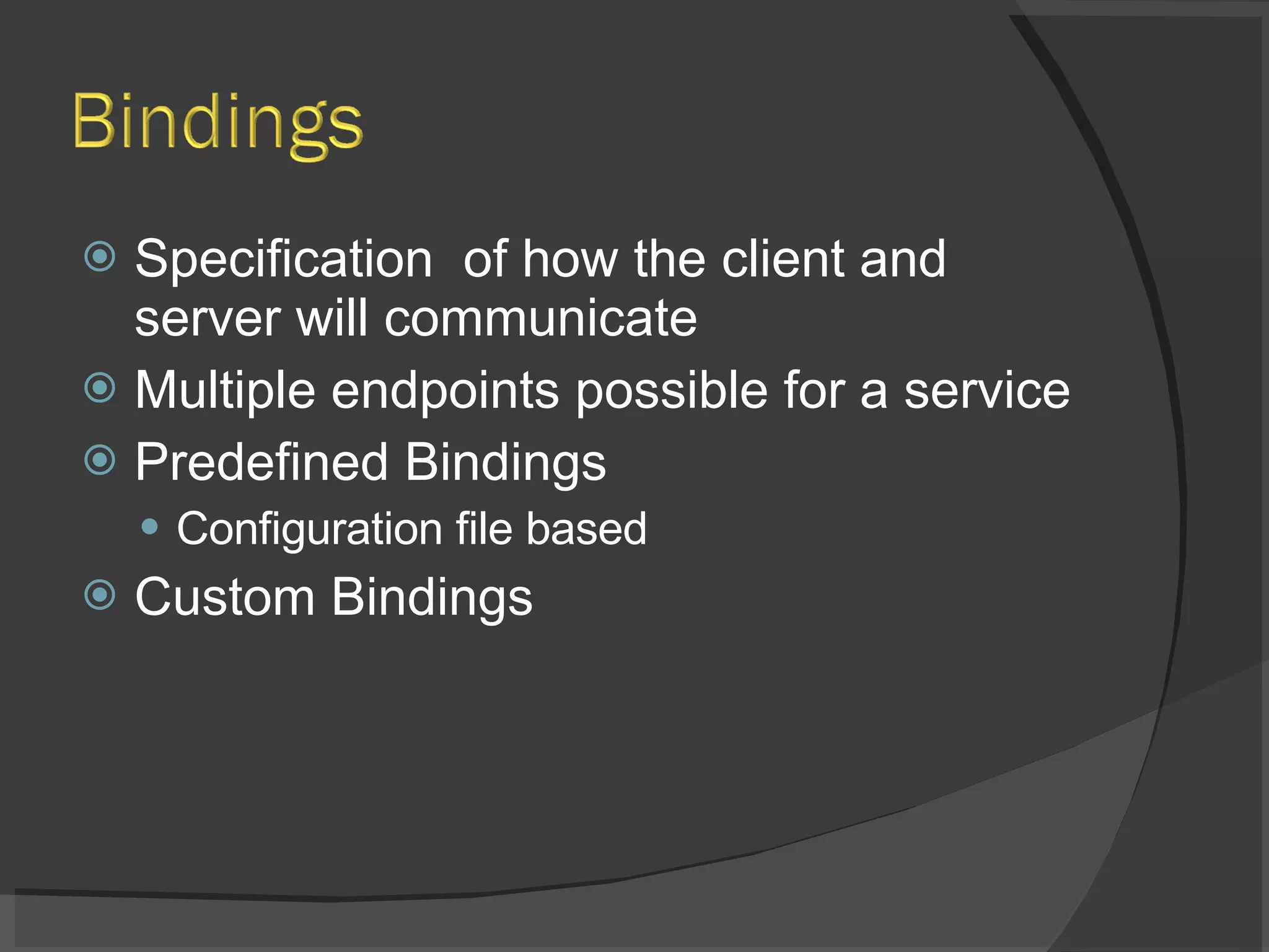 Specification  of how the client and server will communicate Multiple endpoints possible for a service Predefined Bindings Configuration file based Custom Bindings 