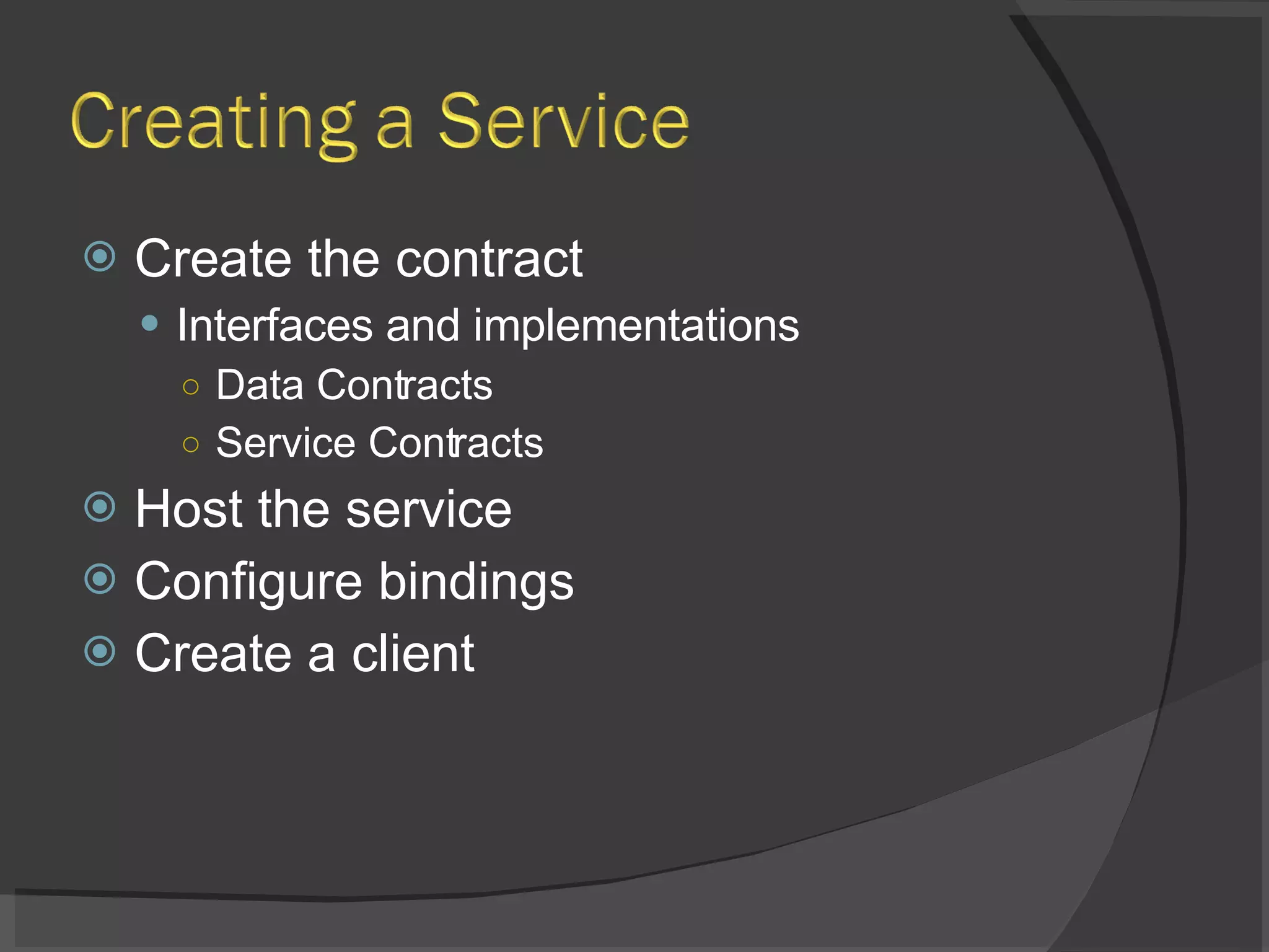 Create the contract Interfaces and implementations Data Contracts Service Contracts Host the service Configure bindings Create a client 