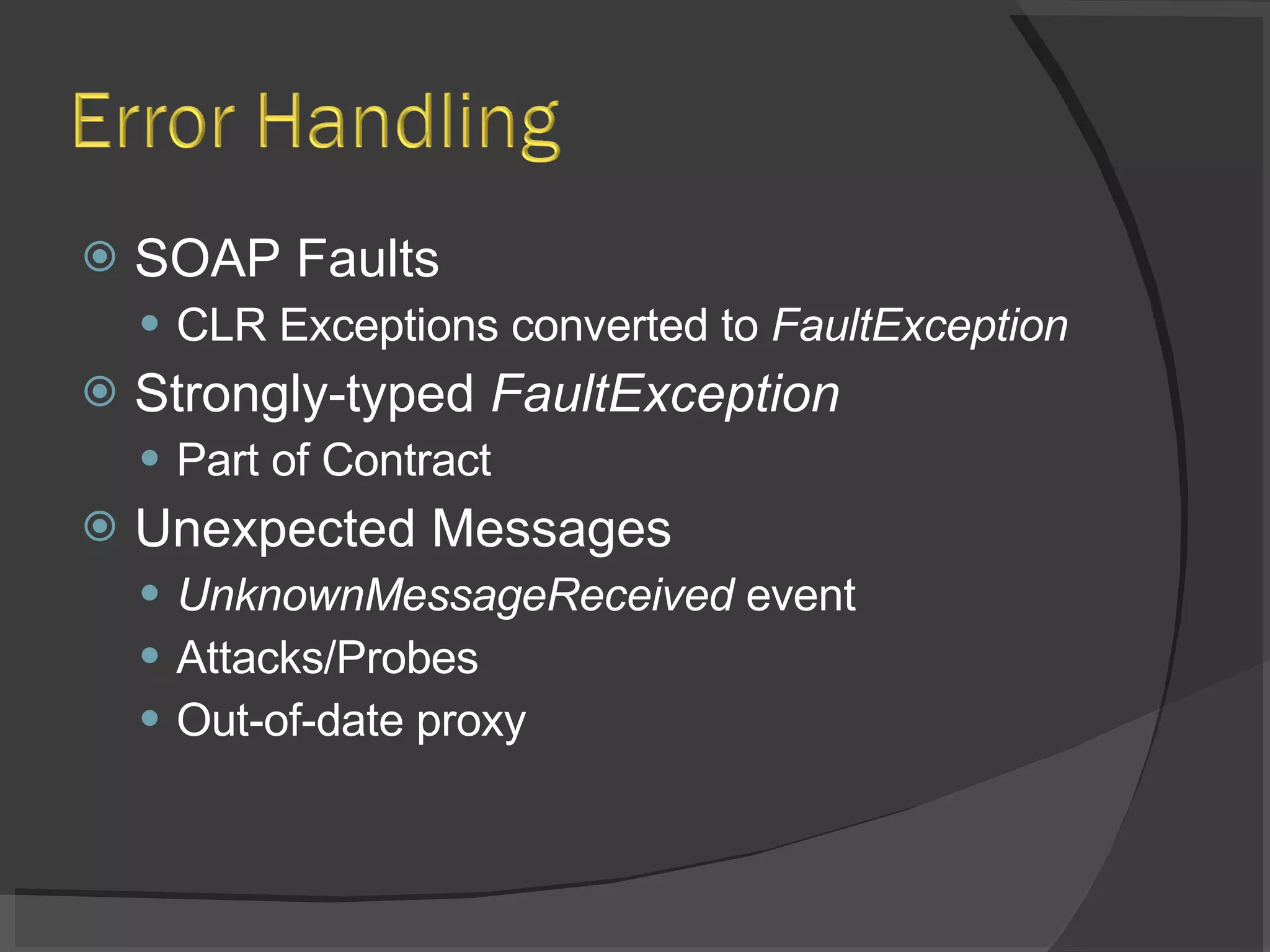 SOAP Faults CLR Exceptions converted to  FaultException Strongly-typed  FaultException Part of Contract Unexpected Messages UnknownMessageReceived  event Attacks/Probes Out-of-date proxy 