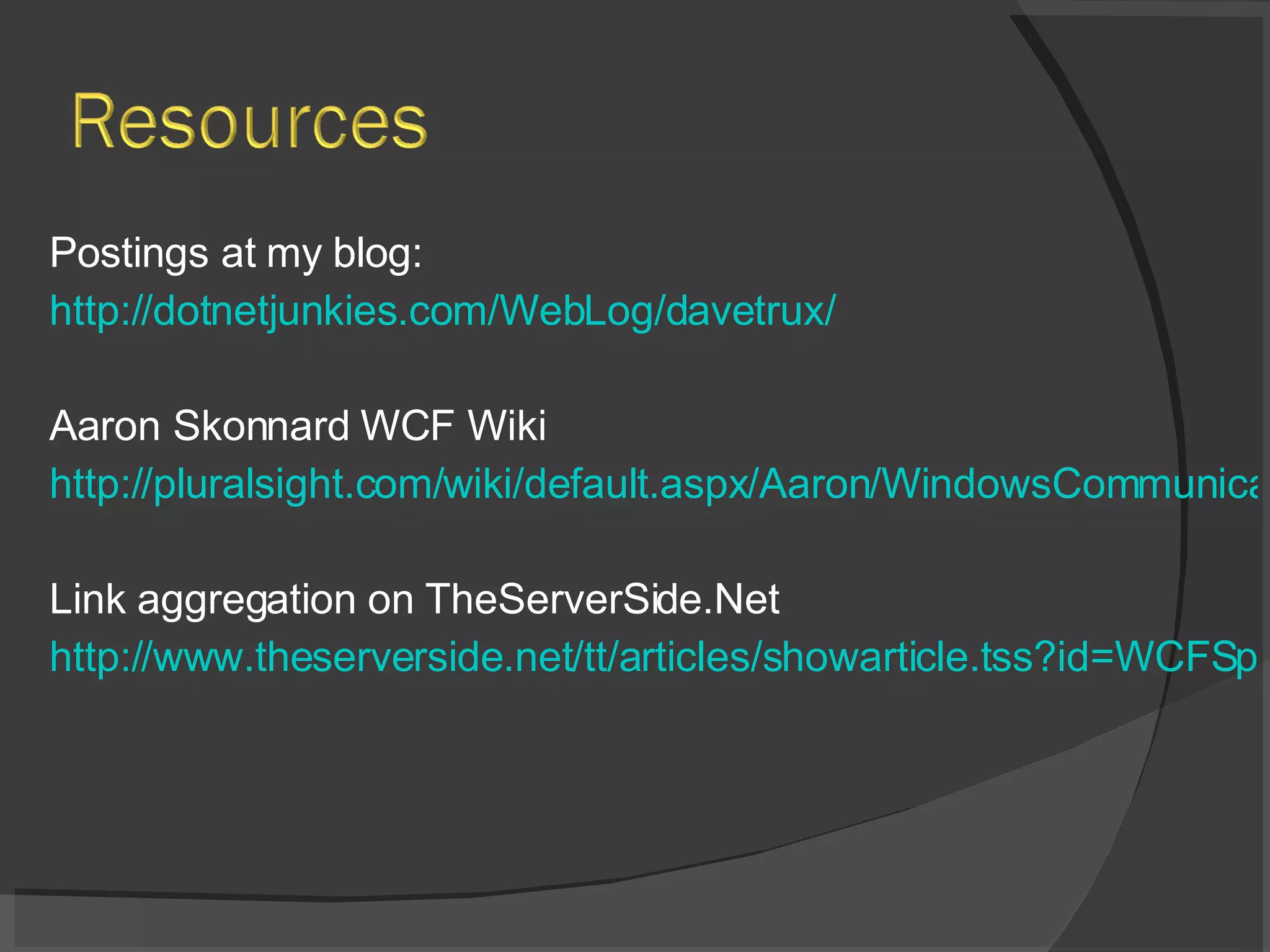 Postings at my blog: http://dotnetjunkies.com/WebLog/davetrux/ Aaron Skonnard WCF Wiki http://pluralsight.com/wiki/default.aspx/Aaron/WindowsCommunicationFoundationWiki.html Link aggregation on TheServerSide.Net http://www.theserverside.net/tt/articles/showarticle.tss?id=WCFSpecial&asrc=EM_NLN_1081699&uid=2446223 