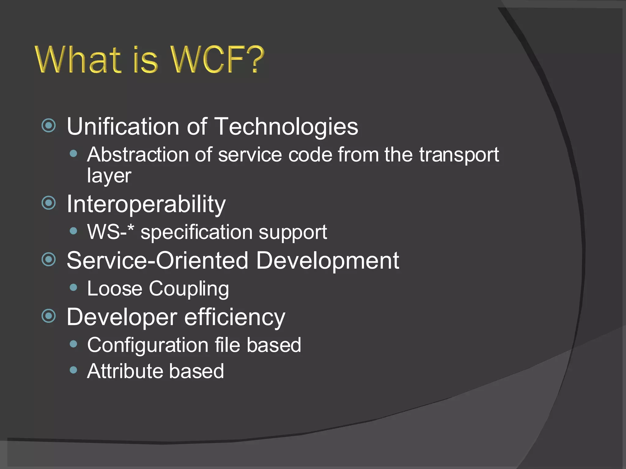 Unification of Technologies Abstraction of service code from the transport layer Interoperability WS-* specification support Service-Oriented Development Loose Coupling Developer efficiency Configuration file based Attribute based 