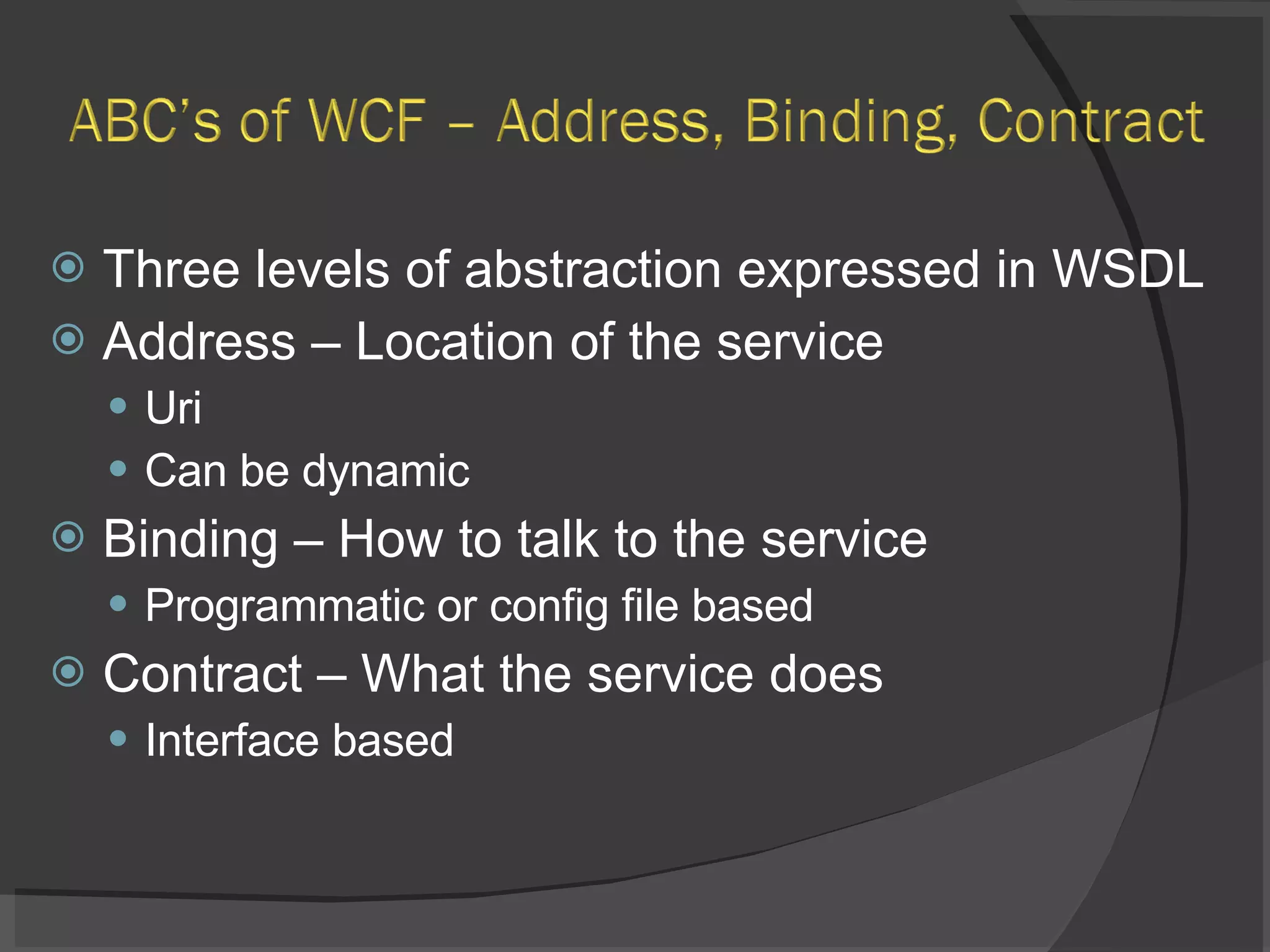Three levels of abstraction expressed in WSDL Address – Location of the service Uri Can be dynamic Binding – How to talk to the service Programmatic or config file based Contract – What the service does Interface based 