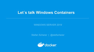 Let´s talk Windows Containers
WINDOWS SERVER 2019
Stefan Scherer | @stefscherer
 