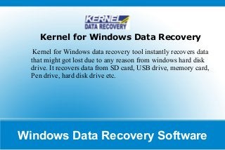 Windows Data Recovery Software
Kernel for Windows Data Recovery
Kernel for Windows data recovery tool instantly recovers data
that might got lost due to any reason from windows hard disk
drive. It recovers data from SD card, USB drive, memory card,
Pen drive, hard disk drive etc.
 