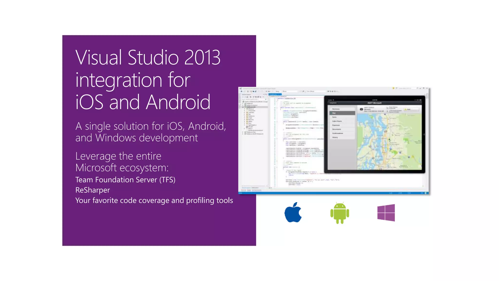 A single solution for iOS, Android,
and Windows development
Leverage the entire
Microsoft ecosystem:
Team Foundation Server (TFS)
ReSharper
Your favorite code coverage and profiling tools
Visual Studio 2013
integration for
iOS and Android
 