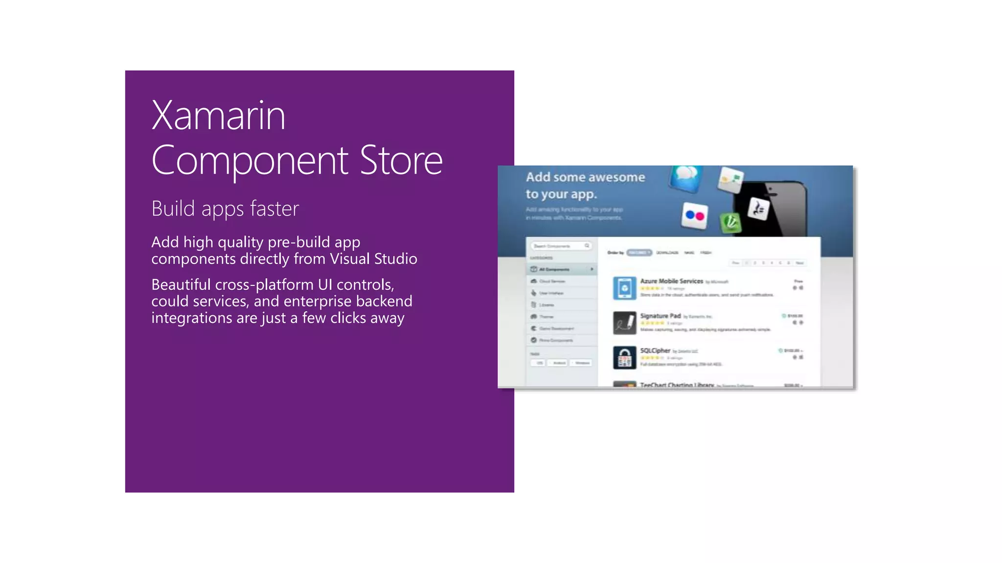 Build apps faster
Add high quality pre-build app
components directly from Visual Studio
Beautiful cross-platform UI controls,
could services, and enterprise backend
integrations are just a few clicks away
Xamarin
Component Store
 