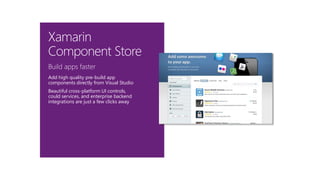 Build apps faster
Add high quality pre-build app
components directly from Visual Studio
Beautiful cross-platform UI controls,
could services, and enterprise backend
integrations are just a few clicks away
Xamarin
Component Store
 