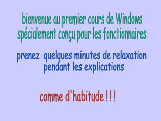 bienvenue au premier cours de Windows  spécialement conçu pour les fonctionnaires prenez  quelques minutes de relaxation pendant les explications comme d'habitude ! ! ! 