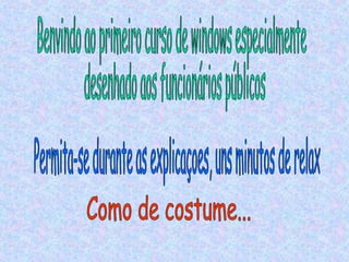 Benvindo ao primeiro curso de windows especialmente desenhado aos funcionários públicos Permita-se durante as explicaçoes, uns minutos de relax Como de costume... 