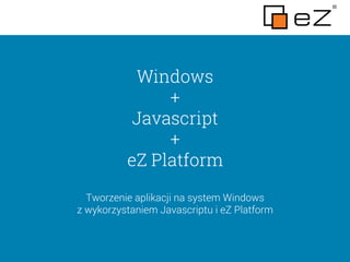 Windows
+
Javascript
+
eZ Platform
Tworzenie aplikacji na system Windows
z wykorzystaniem Javascriptu i eZ Platform
 