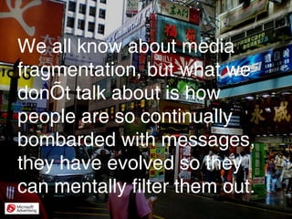 We all know about media fragmentation, but what we don’t talk about is how people are so continually bombarded with messag...