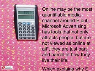 Online may be the most quantifiable media channel around … but Microsoft Advertising has tools that not only attracts peop...