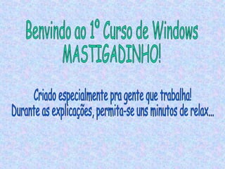 Benvindo ao 1º Curso de Windows MASTIGADINHO! Criado especialmente pra gente que trabalha! Durante as explicações, permita-se uns minutos de relax... 