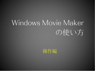 Windows Movie Maker
の使い方
操作編
 