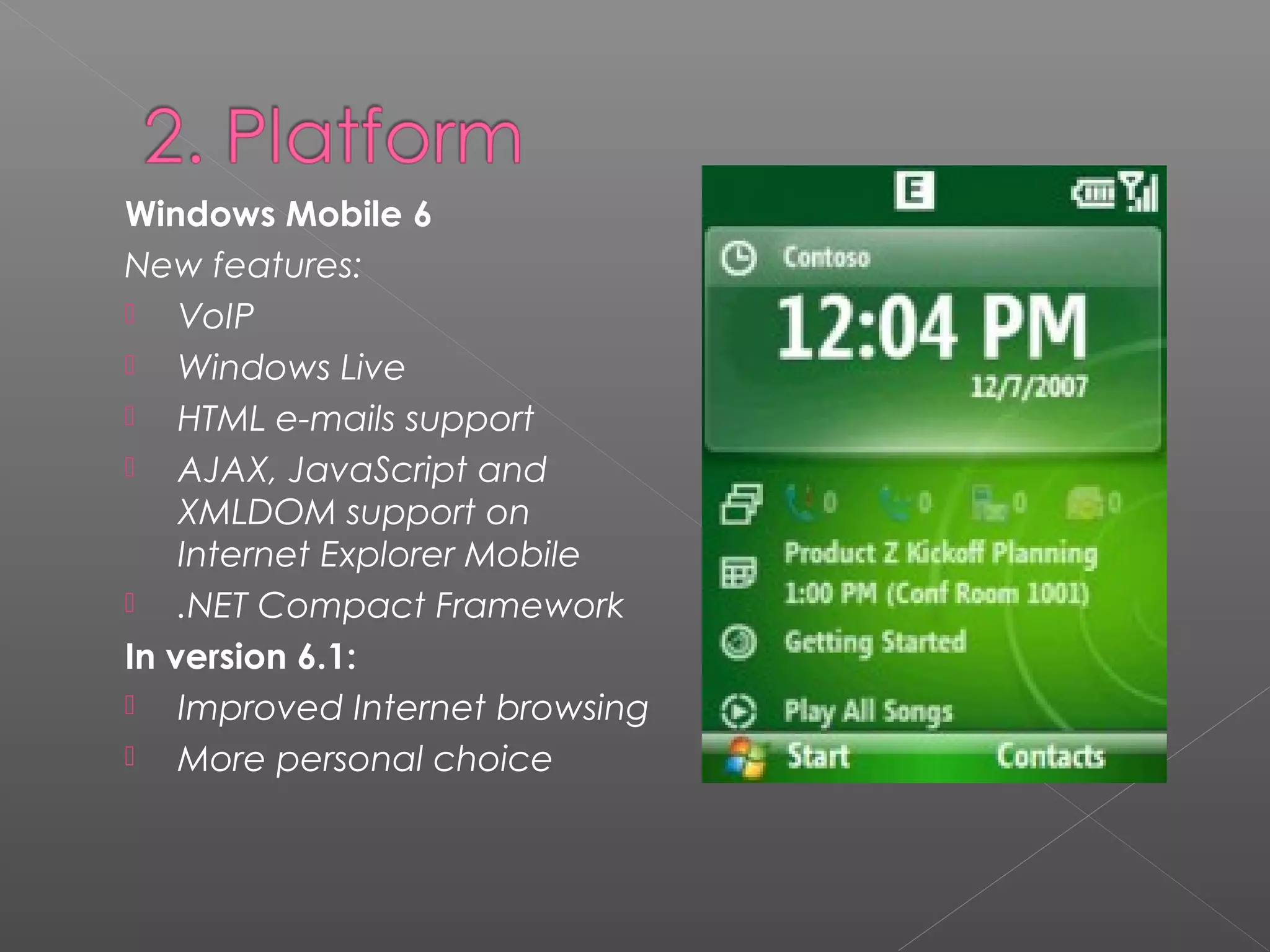 Windows Mobile 6
New features:
 VoIP
 Windows Live
 HTML e-mails support
 AJAX, JavaScript and
XMLDOM support on
Internet Explorer Mobile
 .NET Compact Framework
In version 6.1:
 Improved Internet browsing
 More personal choice
 
