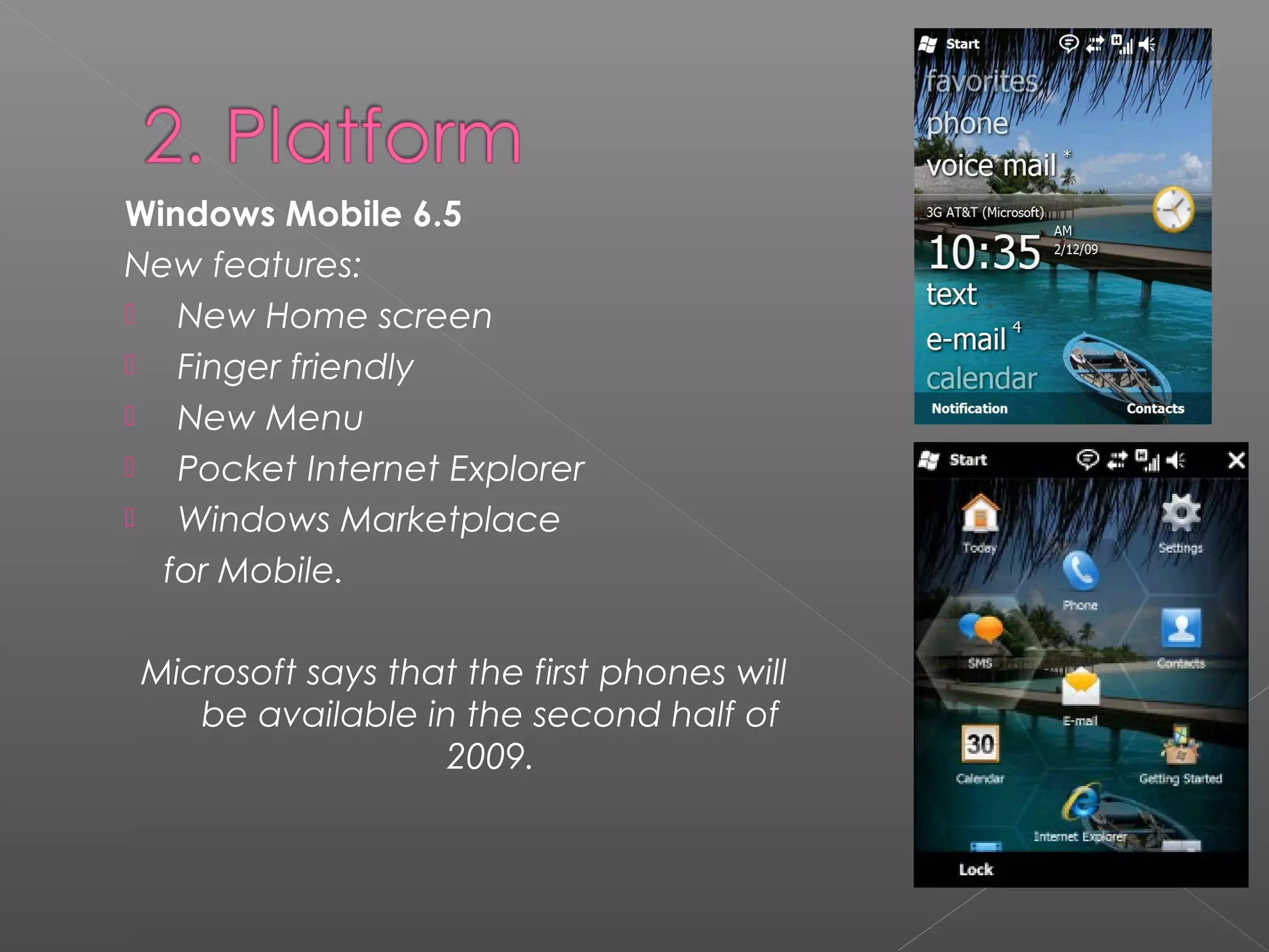 Windows Mobile 6.5
New features:
 New Home screen
 Finger friendly
 New Menu
 Pocket Internet Explorer
 Windows Marketplace
for Mobile.
Microsoft says that the first phones will
be available in the second half of
2009.
 