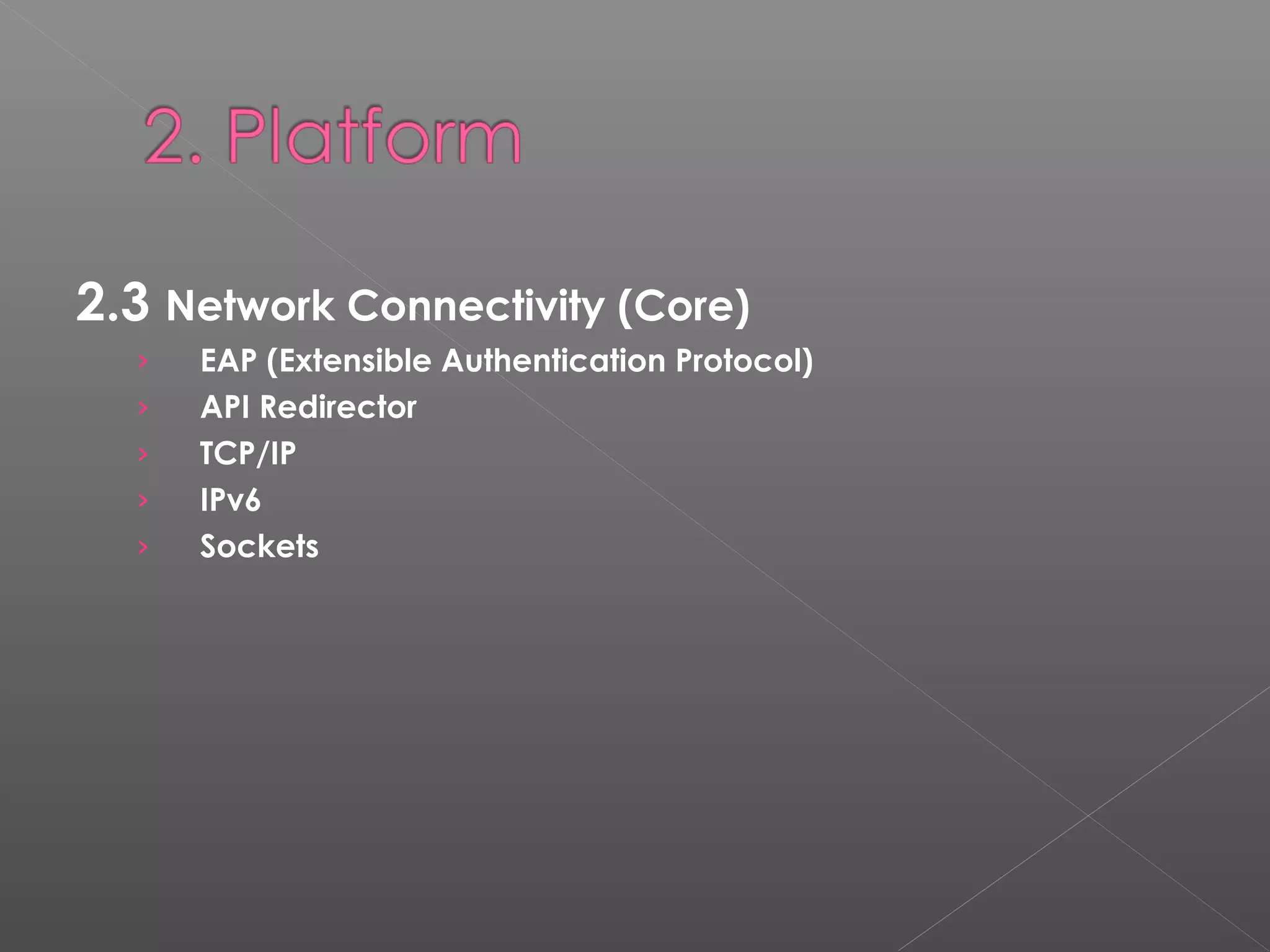 2.3 Network Connectivity (Core)
› EAP (Extensible Authentication Protocol)
› API Redirector
› TCP/IP
› IPv6
› Sockets
 