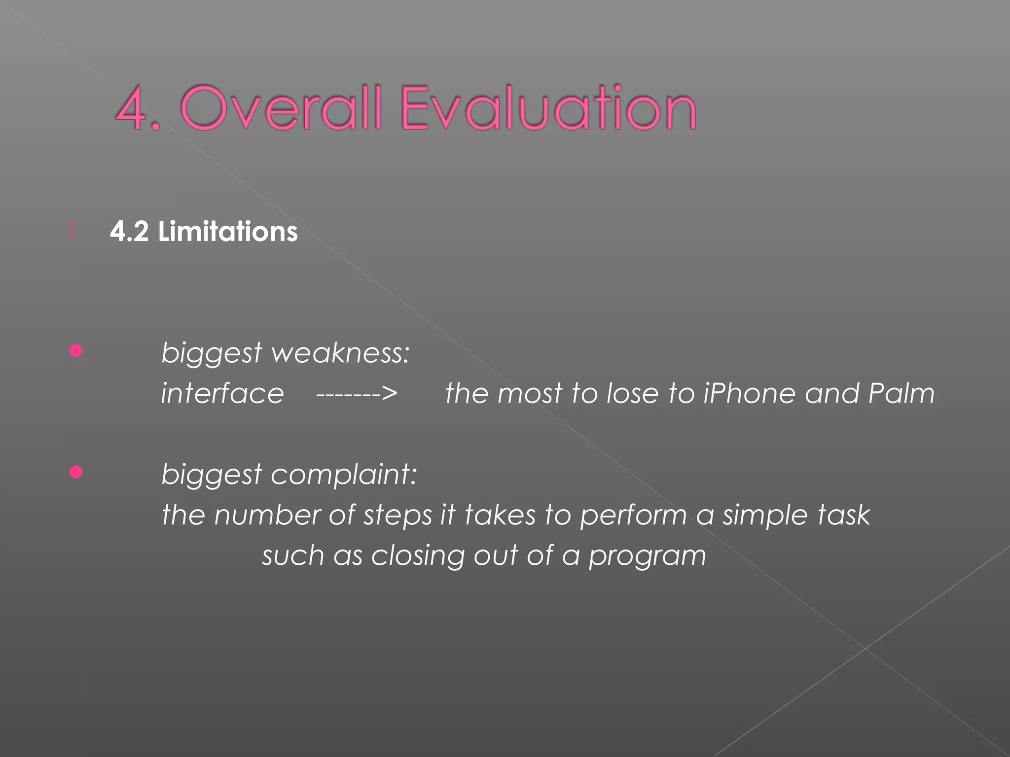  4.2 Limitations
 biggest weakness:
interface -------> the most to lose to iPhone and Palm
 biggest complaint:
the number of steps it takes to perform a simple task
such as closing out of a program
 