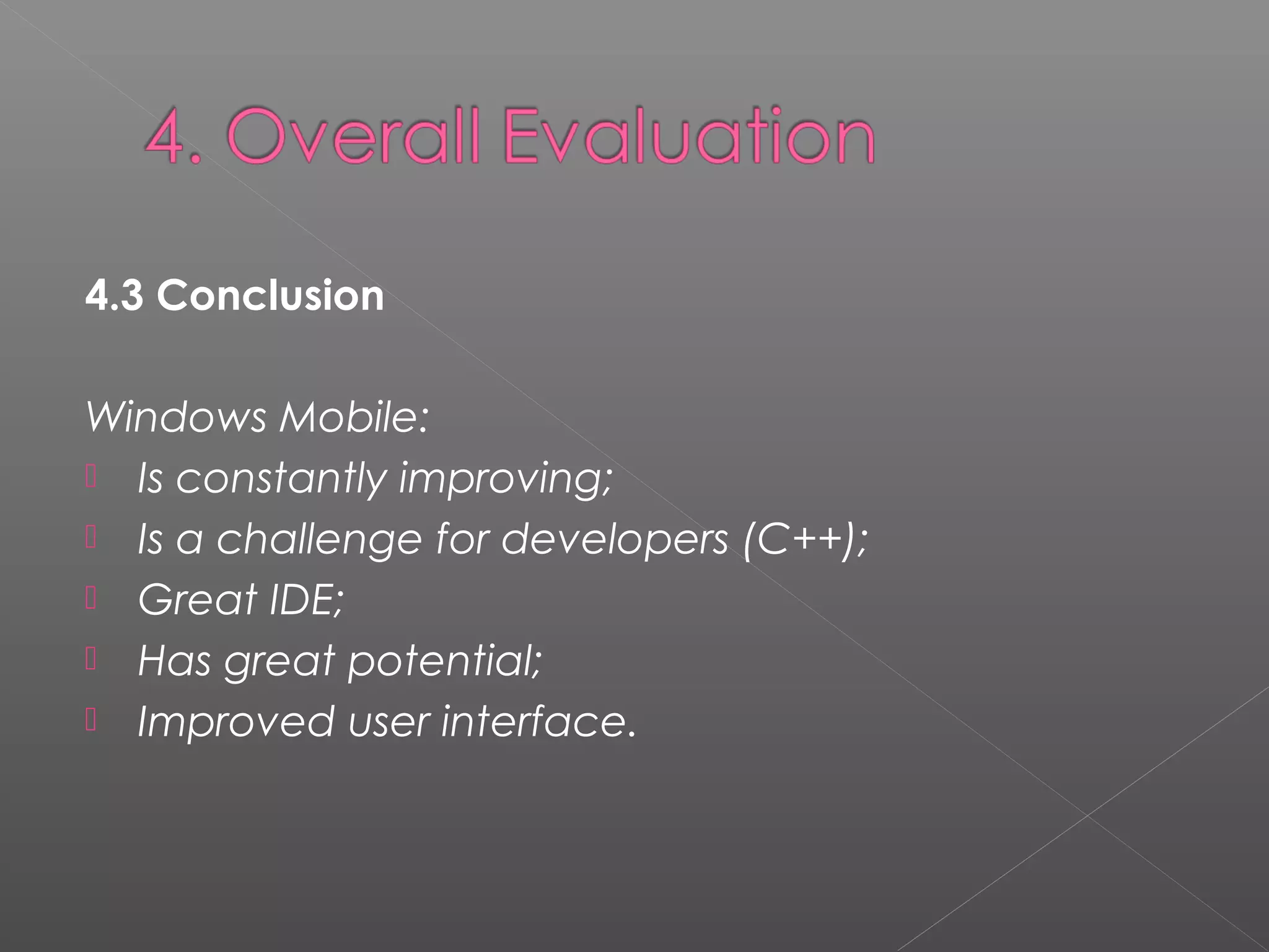 4.3 Conclusion 
Windows Mobile:
 Is constantly improving;
 Is a challenge for developers (C++);
 Great IDE;
 Has great potential;
 Improved user interface.
 