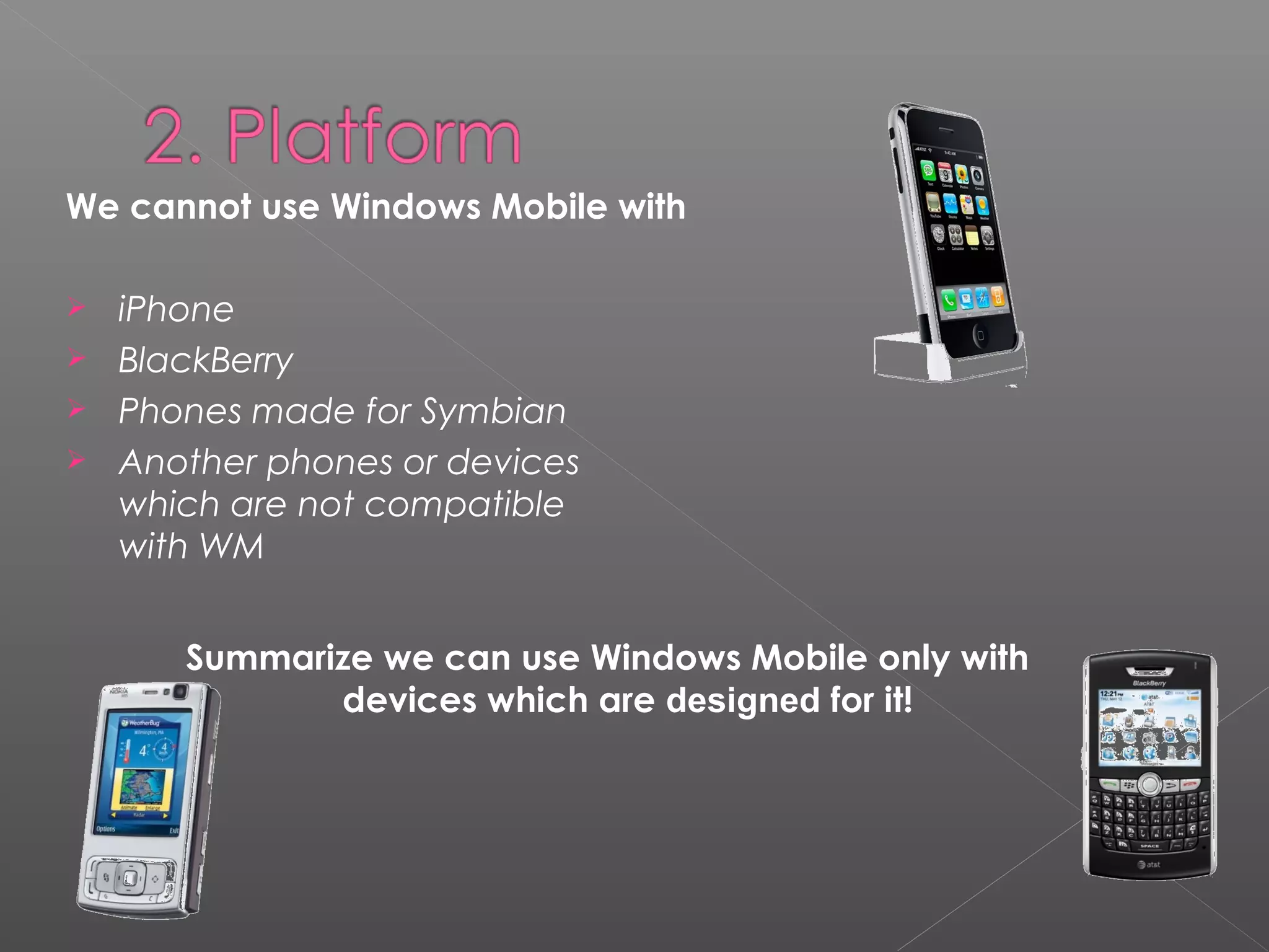 We cannot use Windows Mobile with
 iPhone
 BlackBerry
 Phones made for Symbian
 Another phones or devices
which are not compatible
with WM
Summarize we can use Windows Mobile only with
devices which are designed for it!
 
