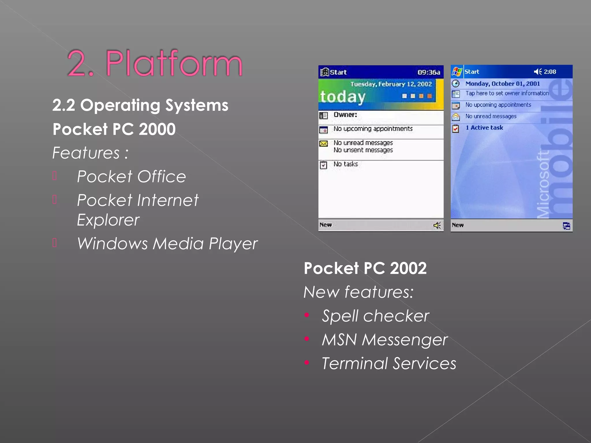 2.2 Operating Systems
Pocket PC 2000
Features :
 Pocket Office
 Pocket Internet
Explorer
 Windows Media Player
Pocket PC 2002
New features:
• Spell checker
• MSN Messenger
• Terminal Services
 