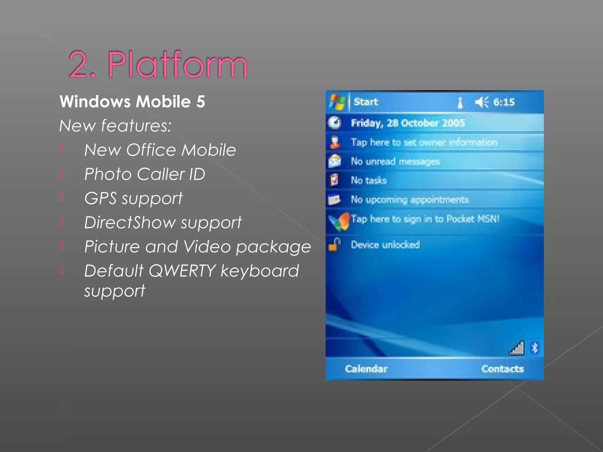Windows Mobile 5
New features:
 New Office Mobile
 Photo Caller ID
 GPS support
 DirectShow support
 Picture and Video package
 Default QWERTY keyboard
support
 