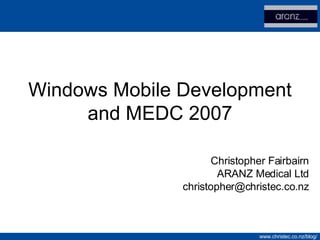 Windows Mobile Development and MEDC 2007 Christopher Fairbairn ARANZ Medical Ltd [email_address] 
