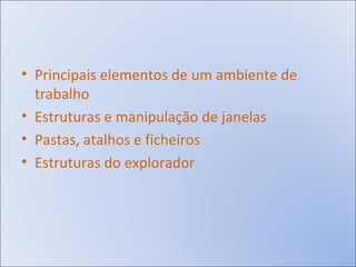 Principais elementos de um ambiente de trabalho Estruturas e manipulação de janelas Pastas, atalhos e ficheiros Estruturas do explorador 