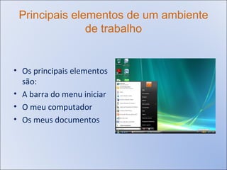 Principais elementos de um ambiente de trabalho Os principais elementos são: A barra do menu iniciar O meu computador Os meus documentos 