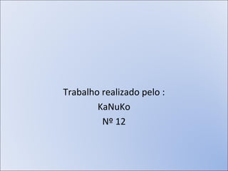 Trabalho realizado pelo : KaNuKo Nº 12 
