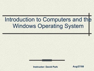 Introduction to Computers and the Windows Operating System Instructor: David Park Aug/27/08 