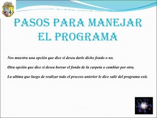 PASOS PARA MANEJAR EL PROGRAMA Nos muestra una opción que dice si desea darle dicho fondo o no. Otra opción que dice si desea borrar el fondo de la carpeta o cambiar por otra. La ultima que luego de realizar todo el proceso anterior le dice salir del programa exit. 