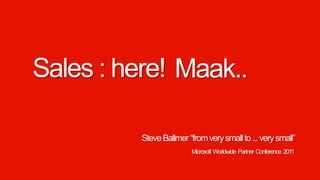 Sales : here!Maak..Steve Ballmer “from very small to ... very small”Microsoft  Worldwide  Partner  Conference  2011