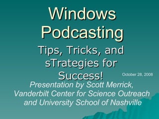 Windows Podcasting Tips, Tricks, and sTrategies for Success! Presentation by Scott Merrick,  Vanderbilt Center for Science Outreach  and University School of Nashville October 28, 2008 