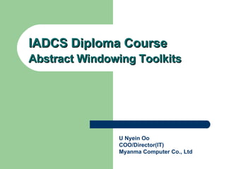 IADCS Diploma Course Abstract Windowing Toolkits U Nyein Oo COO/Director(IT) Myanma Computer Co., Ltd 