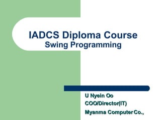 IADCS Diploma Course Swing Programming U Nyein Oo COO/Director(IT) Myanma Computer Co.,   