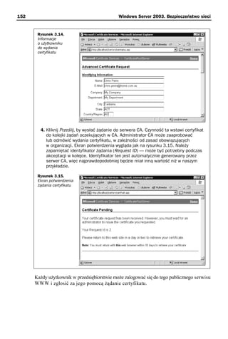 152                                            Windows Server 2003. Bezpieczeństwo sieci


       Rysunek 3.14.
       Informacje
       o użytkowniku
       do wydania
       certyfikatu




        4. Kliknij Prześlij, by wysłać żądanie do serwera CA. Czynność ta wstawi certyfikat
           do kolejki żądań oczekujących w CA. Administrator CA może zaaprobować
           lub odmówić wydania certyfikatu, w zależności od zasad obowiązujących
           w organizacji. Ekran potwierdzenia wygląda jak na rysunku 3.15. Należy
           zapamiętać identyfikator żądania (Request ID) — może być potrzebny podczas
           akceptacji w kolejce. Identyfikator ten jest automatycznie generowany przez
           serwer CA, więc najprawdopodobniej będzie miał inną wartość niż w naszym
           przykładzie.

       Rysunek 3.15.
       Ekran potwierdzenia
       żądania certyfikatu




      Każdy użytkownik w przedsiębiorstwie może zalogować się do tego publicznego serwisu
      WWW i zgłosić za jego pomocą żądanie certyfikatu.
 