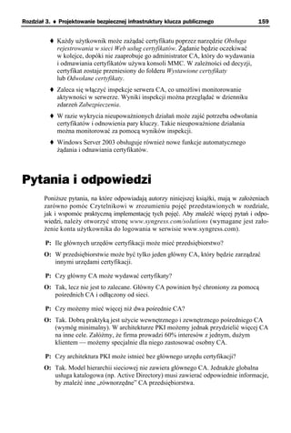 Rozdział 3. ♦ Projektowanie bezpiecznej infrastruktury klucza publicznego               159


             Każdy użytkownik może zażądać certyfikatu poprzez narzędzie Obsługa
             rejestrowania w sieci Web usług certyfikatów. Żądanie będzie oczekiwać
             w kolejce, dopóki nie zaaprobuje go administrator CA, który do wydawania
             i odmawiania certyfikatów używa konsoli MMC. W zależności od decyzji,
             certyfikat zostaje przeniesiony do folderu Wystawione certyfikaty
             lub Odwołane certyfikaty.
             Zaleca się włączyć inspekcje serwera CA, co umożliwi monitorowanie
             aktywności w serwerze. Wyniki inspekcji można przeglądać w dzienniku
             zdarzeń Zabezpieczenia.
             W razie wykrycia nieupoważnionych działań może zajść potrzeba odwołania
             certyfikatów i odnowienia pary kluczy. Takie nieupoważnione działania
             można monitorować za pomocą wyników inspekcji.
             Windows Server 2003 obsługuje również nowe funkcje automatycznego
             żądania i odnawiania certyfikatów.



Pytania i odpowiedzi
        Poniższe pytania, na które odpowiadają autorzy niniejszej książki, mają w założeniach
        zarówno pomóc Czytelnikowi w zrozumieniu pojęć przedstawionych w rozdziale,
        jak i wspomóc praktyczną implementację tych pojęć. Aby znaleźć więcej pytań i odpo-
        wiedzi, należy otworzyć stronę www.syngress.com/solutions (wymagane jest zało-
        żenie konta użytkownika do logowania w serwisie www.syngress.com).

        P: Ile głównych urzędów certyfikacji może mieć przedsiębiorstwo?
        O: W przedsiębiorstwie może być tylko jeden główny CA, który będzie zarządzać
           innymi urzędami certyfikacji.

        P: Czy główny CA może wydawać certyfikaty?
        O: Tak, lecz nie jest to zalecane. Główny CA powinien być chroniony za pomocą
           pośrednich CA i odłączony od sieci.

        P: Czy możemy mieć więcej niż dwa pośrednie CA?
        O: Tak. Dobrą praktyką jest użycie wewnętrznego i zewnętrznego pośredniego CA
           (wymóg minimalny). W architekturze PKI możemy jednak przydzielić więcej CA
           na inne cele. Załóżmy, że firma prowadzi 60% interesów z jednym, dużym
           klientem — możemy specjalnie dla niego zastosować osobny CA.

        P: Czy architektura PKI może istnieć bez głównego urzędu certyfikacji?
        O: Tak. Model hierarchii sieciowej nie zawiera głównego CA. Jednakże globalna
           usługa katalogowa (np. Active Directory) musi zawierać odpowiednie informacje,
           by znaleźć inne „równorzędne” CA przedsiębiorstwa.
 