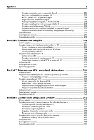 Spis treści                                                                                                                                 5


                   Projektowanie zabezpieczeń transmisji danych ...................................................... 248
                   Zabezpieczenia sieci bezprzewodowych ................................................................. 257
                   Krótka historia sieci bezprzewodowych ................................................................. 258
                   Zagrożenia sieci bezprzewodowych ........................................................................ 260
                   Krótki przegląd technologii PKI i RADIUS/RAS .................................................. 262
                   Projektowanie bezprzewodowych sieci lokalnych .................................................. 264
                   Projektowanie infrastruktury WLAN ...................................................................... 264
                   Projektowanie uwierzytelniania w sieciach bezprzewodowych ............................. 270
                   Projektowanie i testowanie infrastruktury dostępu bezprzewodowego .................. 277
               Podsumowanie ............................................................................................................... 279
               Rozwiązania w skrócie .................................................................................................. 280
               Pytania i odpowiedzi ..................................................................................................... 282
Rozdział 6. Zabezpieczanie usługi IIS ............................................................... 285
               Wprowadzenie ............................................................................................................... 285
               Projektowanie uwierzytelniania użytkowników w IIS .................................................. 286
                   Uwierzytelnianie za pomocą certyfikatów .............................................................. 289
                   Zintegrowane uwierzytelnianie systemu Windows ................................................. 294
                   Uwierzytelnianie RADIUS ..................................................................................... 299
               Projektowanie zabezpieczeń IIS .................................................................................... 305
                   Zabezpieczanie IIS .................................................................................................. 306
                   Projektowanie strategii monitorowania IIS ............................................................. 317
                   Strategia zarządzania treścią WWW w serwerach IIS ............................................ 325
               Podsumowanie ............................................................................................................... 326
               Rozwiązania w skrócie .................................................................................................. 327
               Pytania i odpowiedzi ..................................................................................................... 329
Rozdział 7. Zabezpieczanie VPN i komunikacji ekstranetowej ........................... 331
               Wprowadzenie ............................................................................................................... 331
               Projektowanie zabezpieczeń dla komunikacji pomiędzy sieciami ................................ 332
                   Windows Server 2003 jako router ........................................................................... 333
               Projektowanie połączeń VPN ........................................................................................ 343
                   Wybór protokołów dla dostępu VPN ...................................................................... 345
                   Korzystanie z zasad dostępu zdalnego .................................................................... 357
                   Projektowanie routingu pomiędzy sieciami wewnętrznymi ................................... 360
                   Projektowanie infrastruktury ekstranetów .............................................................. 360
               Podsumowanie ............................................................................................................... 361
               Rozwiązania w skrócie .................................................................................................. 362
               Pytania i odpowiedzi ..................................................................................................... 363
Rozdział 8. Zabezpieczanie usługi Active Directory ........................................... 365
               Wprowadzenie ............................................................................................................... 365
               Projektowanie strategii kontroli dostępu dla usług katalogowych ................................ 366
                   Analiza zagrożeń dla usług katalogowych .............................................................. 370
                   Tworzenie zasad zabezpieczeń konta ...................................................................... 375
                   Tworzenie bezpiecznych haseł ................................................................................ 387
                   Inspekcje aktywności konta użytkownika ............................................................... 394
                   Tworzenie strategii delegowania ............................................................................. 401
               Projektowanie strategii grup dla dostępu do zasobów ................................................... 405
                   Tworzenie struktury uprawnień dla danych ............................................................ 407
               Podsumowanie ............................................................................................................... 411
               Rozwiązania w skrócie .................................................................................................. 415
               Pytania i odpowiedzi ..................................................................................................... 416
 