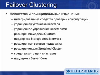 Failover Clustering Новшества и принципиальные изменения интегрированные средства проверки конфигурации упрощенная установка кластера упрощенное управление кластерами расширения модели  Quorum поддержка  Storage Area Network расширенная сетевая поддержка расширения для  Stretched Cluster средства миграции кластеров поддержка  Server Core 